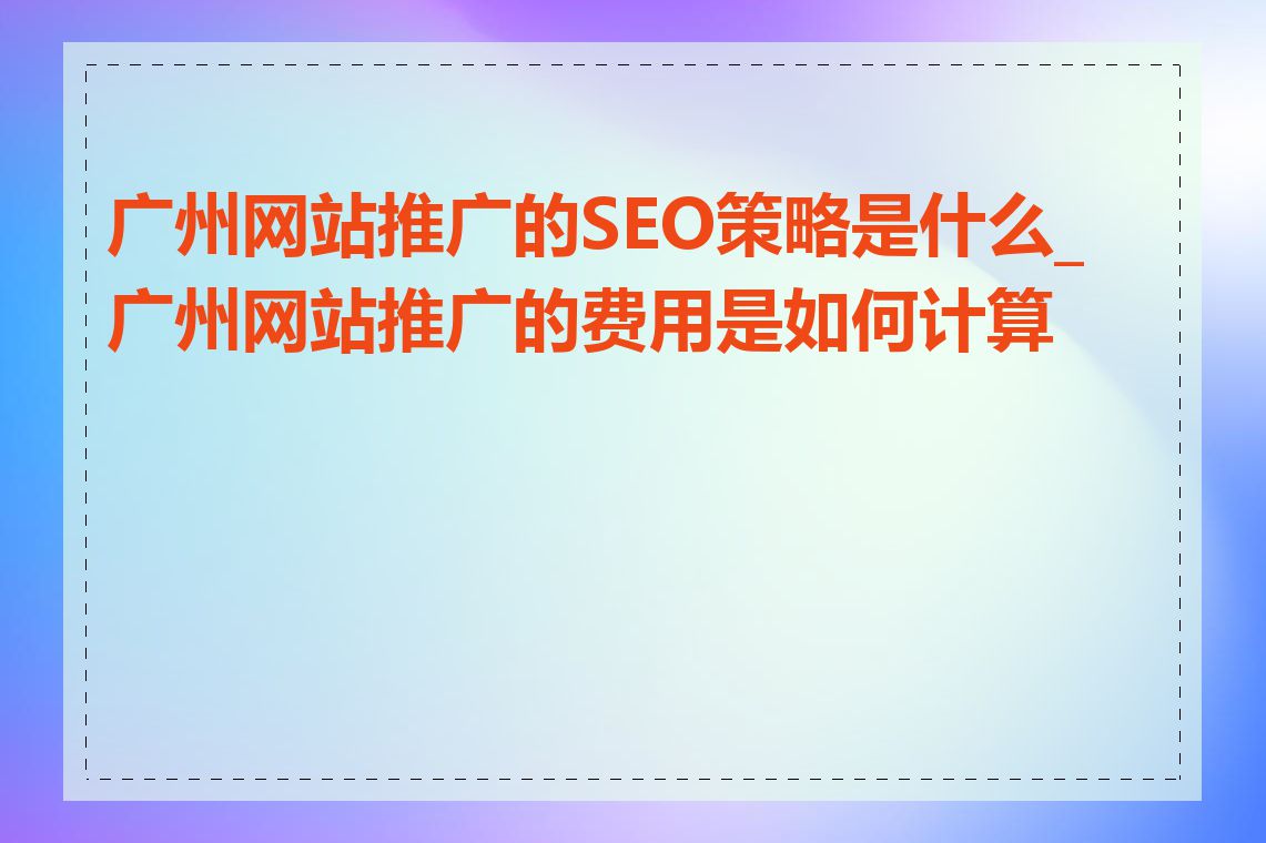 广州网站推广的SEO策略是什么_广州网站推广的费用是如何计算的