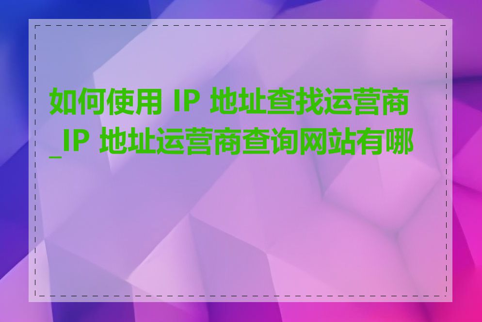 如何使用 IP 地址查找运营商_IP 地址运营商查询网站有哪些