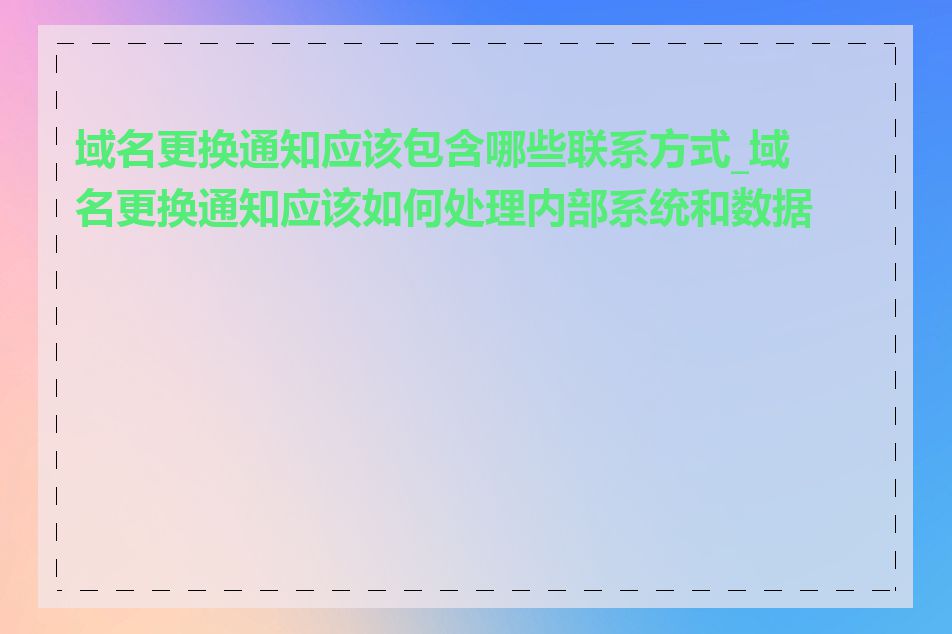 域名更换通知应该包含哪些联系方式_域名更换通知应该如何处理内部系统和数据库