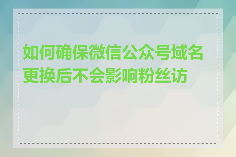 如何确保微信公众号域名更换后不会影响粉丝访问