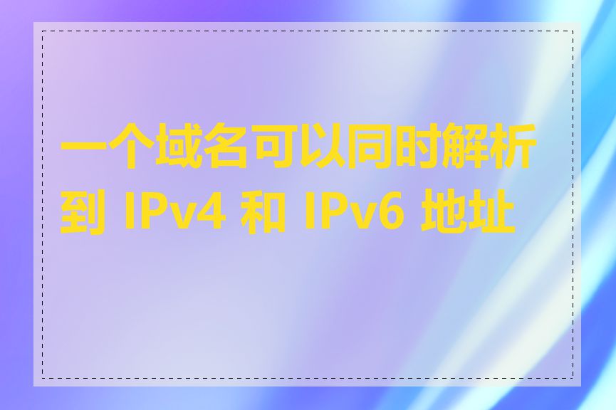 一个域名可以同时解析到 IPv4 和 IPv6 地址吗