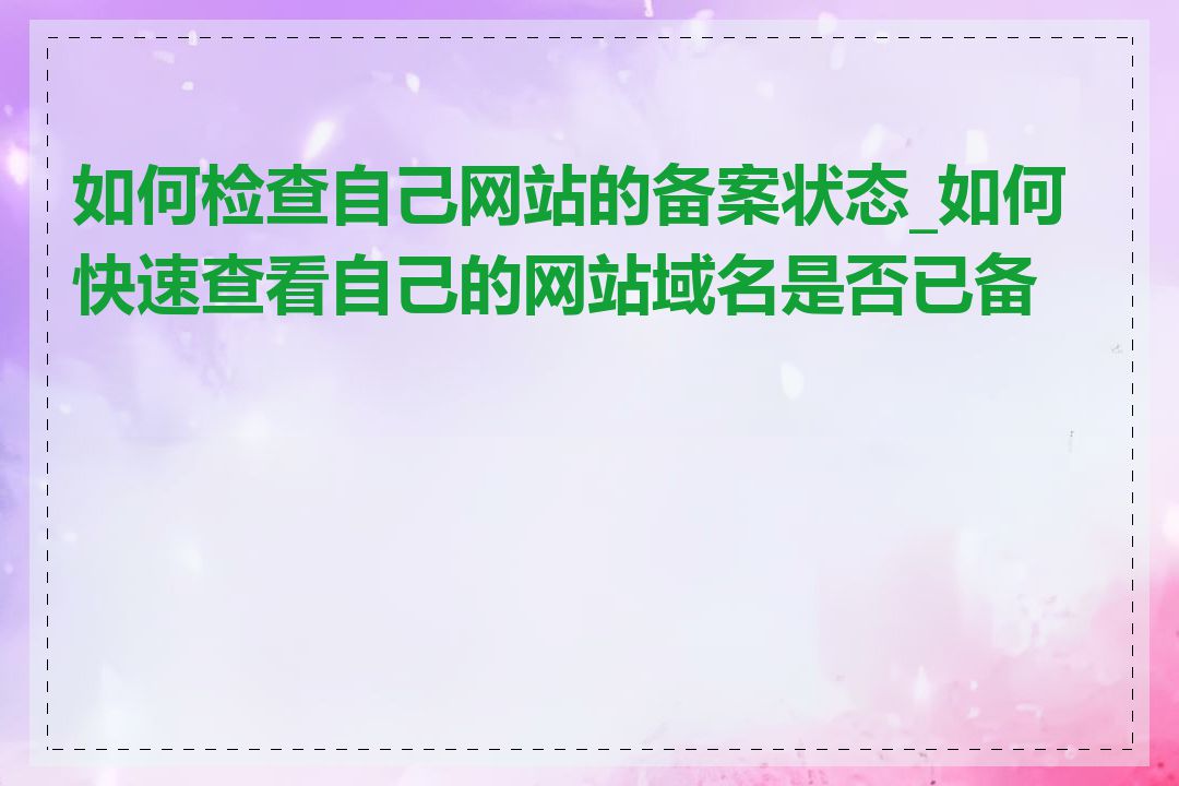 如何检查自己网站的备案状态_如何快速查看自己的网站域名是否已备案