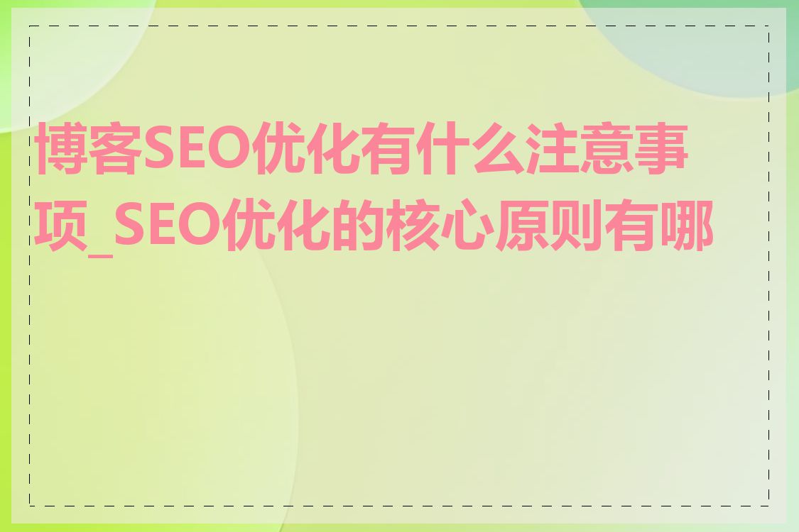 博客SEO优化有什么注意事项_SEO优化的核心原则有哪些