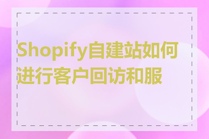 Shopify自建站如何进行客户回访和服务