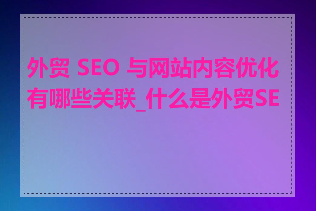 外贸 SEO 与网站内容优化有哪些关联_什么是外贸SEO