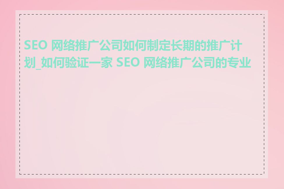 SEO 网络推广公司如何制定长期的推广计划_如何验证一家 SEO 网络推广公司的专业性