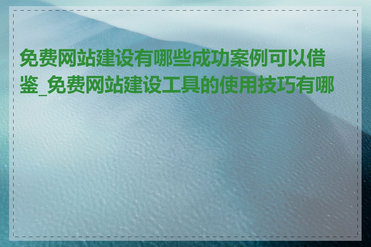 免费网站建设有哪些成功案例可以借鉴_免费网站建设工具的使用技巧有哪些