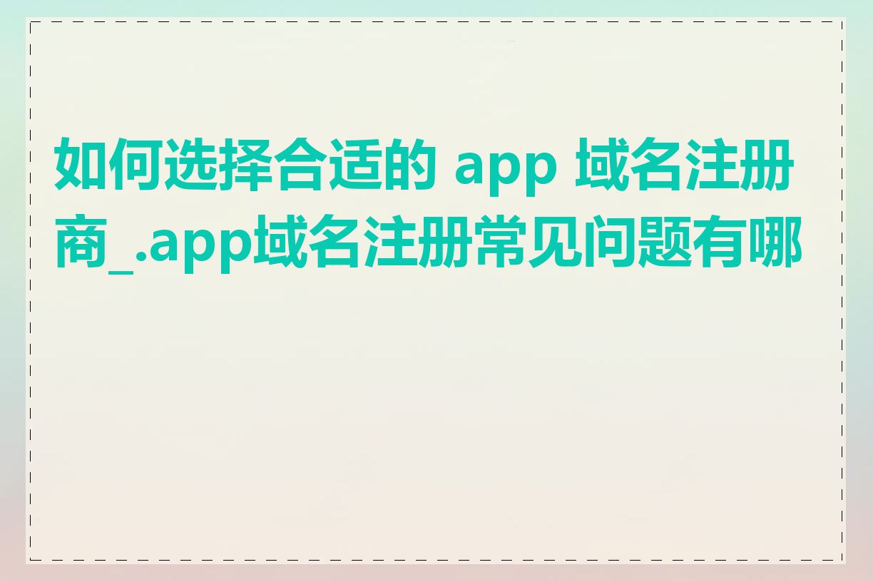 如何选择合适的 app 域名注册商_.app域名注册常见问题有哪些