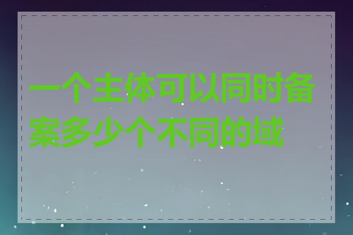 一个主体可以同时备案多少个不同的域名