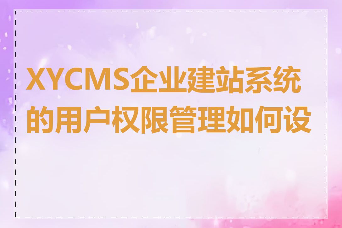 XYCMS企业建站系统的用户权限管理如何设置