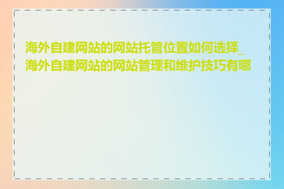 海外自建网站的网站托管位置如何选择_海外自建网站的网站管理和维护技巧有哪些