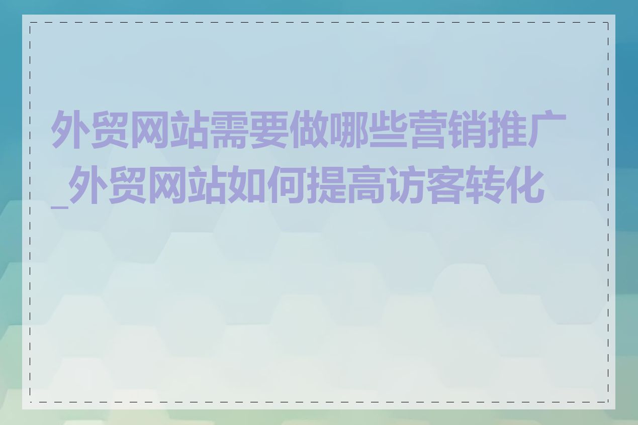 外贸网站需要做哪些营销推广_外贸网站如何提高访客转化率