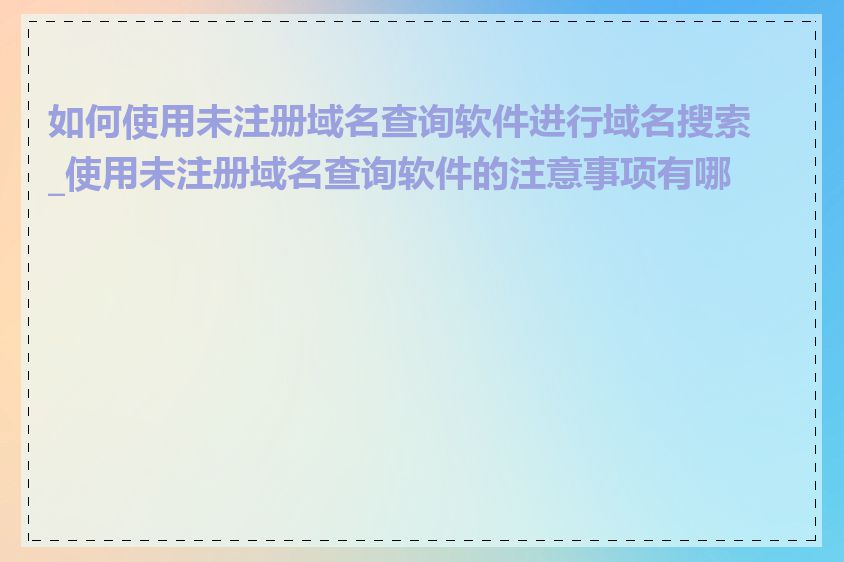 如何使用未注册域名查询软件进行域名搜索_使用未注册域名查询软件的注意事项有哪些