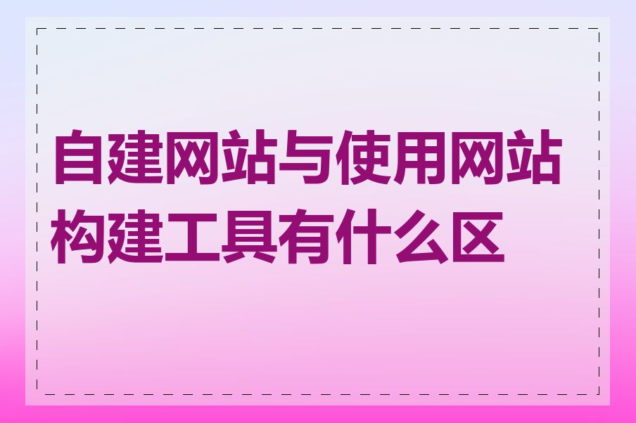 自建网站与使用网站构建工具有什么区别