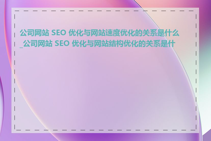 公司网站 SEO 优化与网站速度优化的关系是什么_公司网站 SEO 优化与网站结构优化的关系是什么