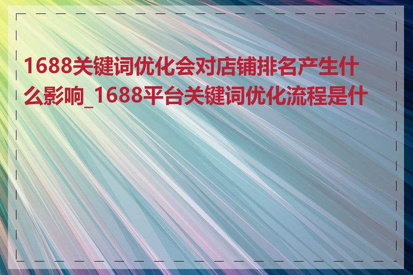 1688关键词优化会对店铺排名产生什么影响_1688平台关键词优化流程是什么