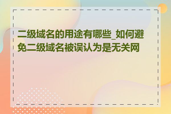 二级域名的用途有哪些_如何避免二级域名被误认为是无关网站