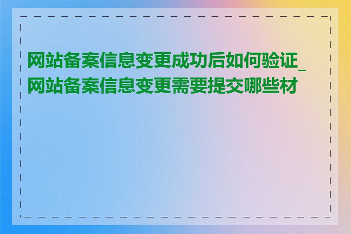 网站备案信息变更成功后如何验证_网站备案信息变更需要提交哪些材料