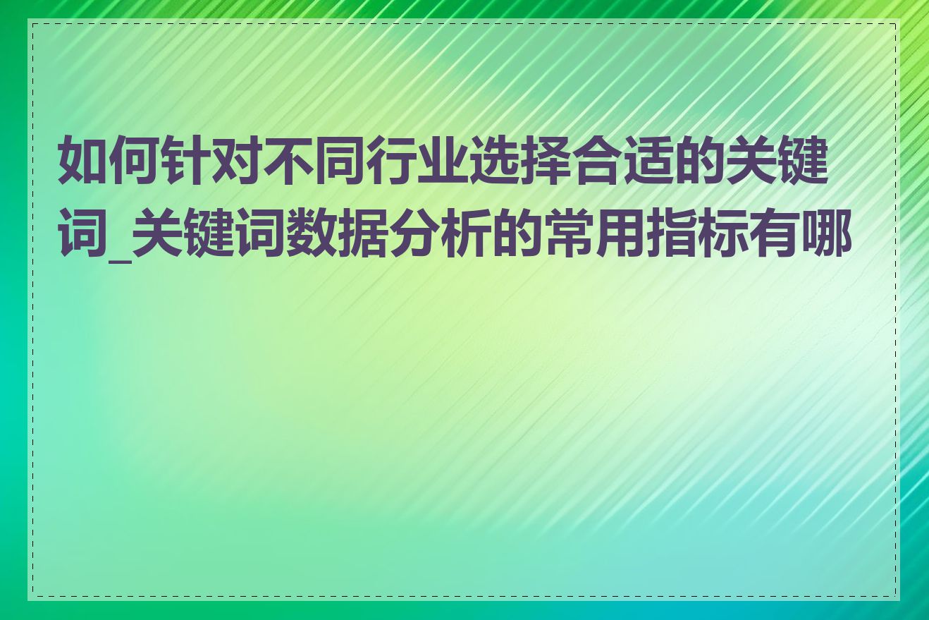 如何针对不同行业选择合适的关键词_关键词数据分析的常用指标有哪些