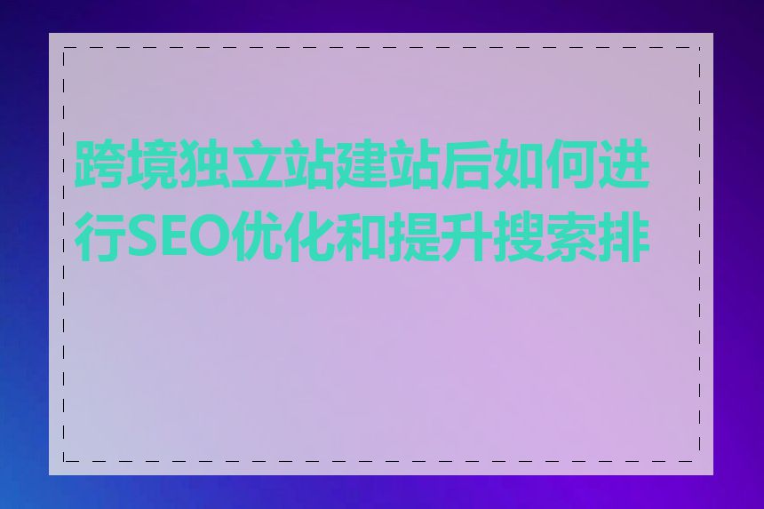 跨境独立站建站后如何进行SEO优化和提升搜索排名