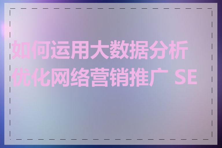 如何运用大数据分析优化网络营销推广 SEO