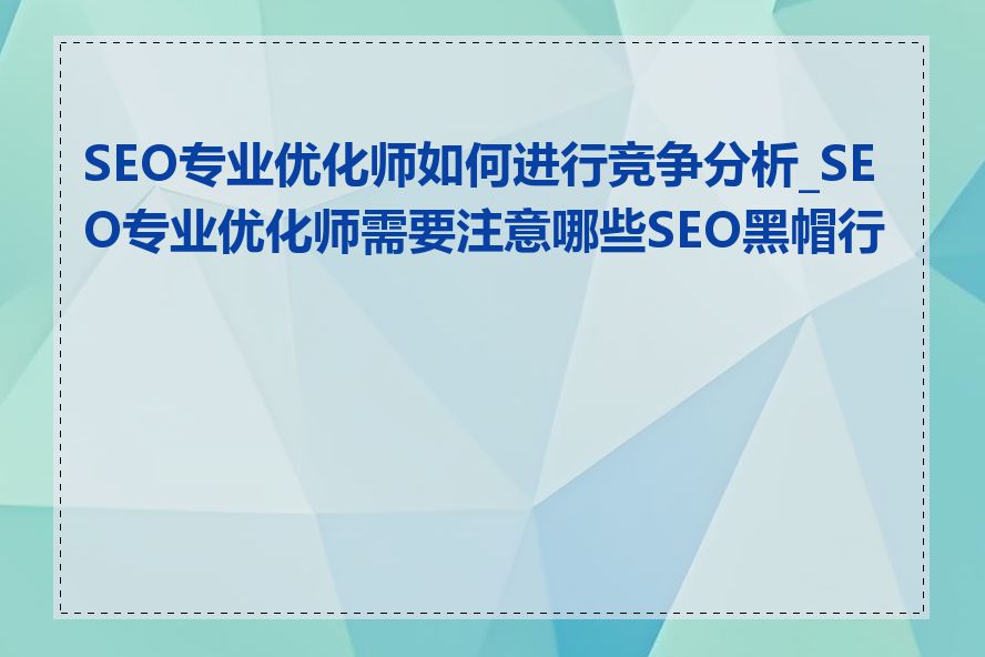 SEO专业优化师如何进行竞争分析_SEO专业优化师需要注意哪些SEO黑帽行为