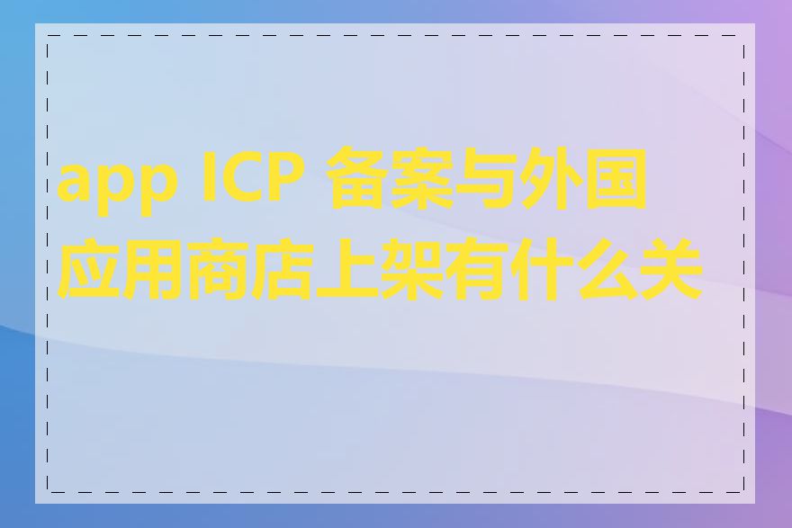 app ICP 备案与外国应用商店上架有什么关系