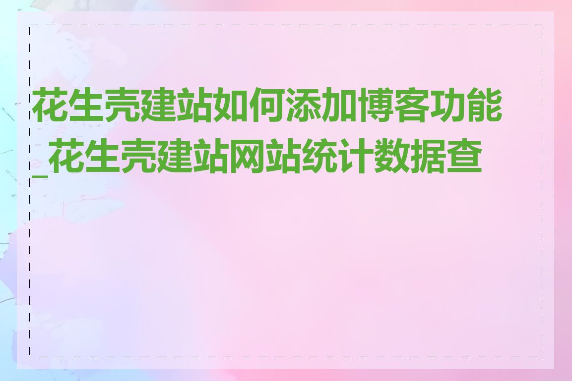 花生壳建站如何添加博客功能_花生壳建站网站统计数据查看