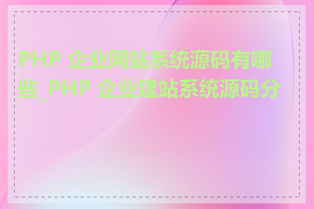 PHP 企业网站系统源码有哪些_PHP 企业建站系统源码分析