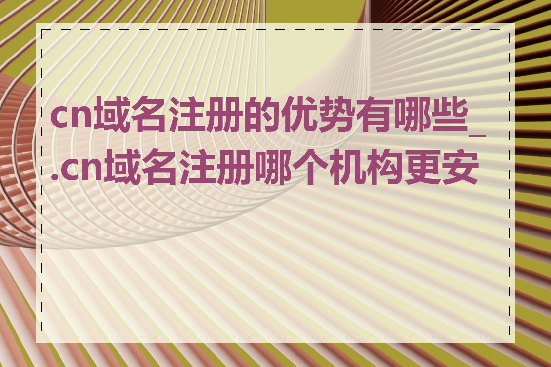 cn域名注册的优势有哪些_.cn域名注册哪个机构更安全