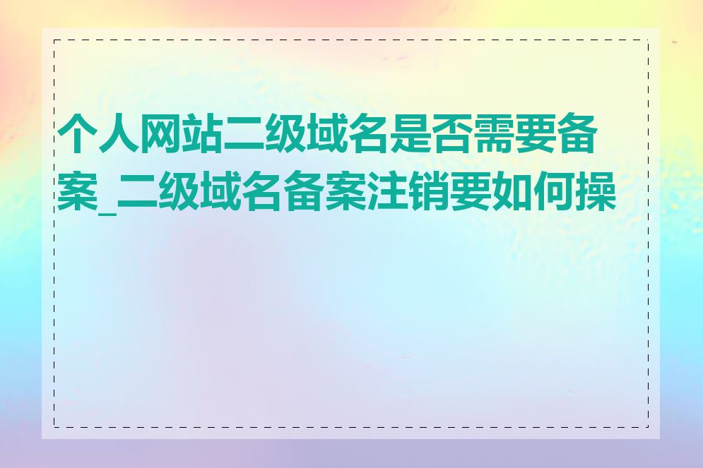 个人网站二级域名是否需要备案_二级域名备案注销要如何操作