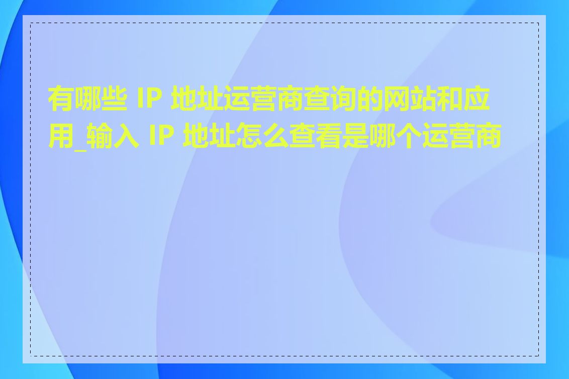 有哪些 IP 地址运营商查询的网站和应用_输入 IP 地址怎么查看是哪个运营商的