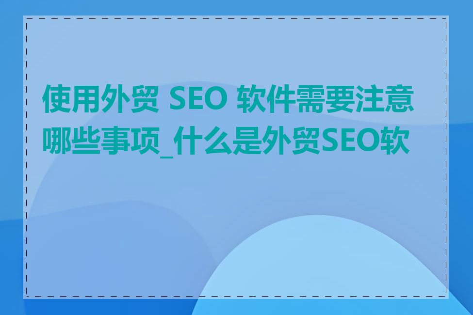 使用外贸 SEO 软件需要注意哪些事项_什么是外贸SEO软件