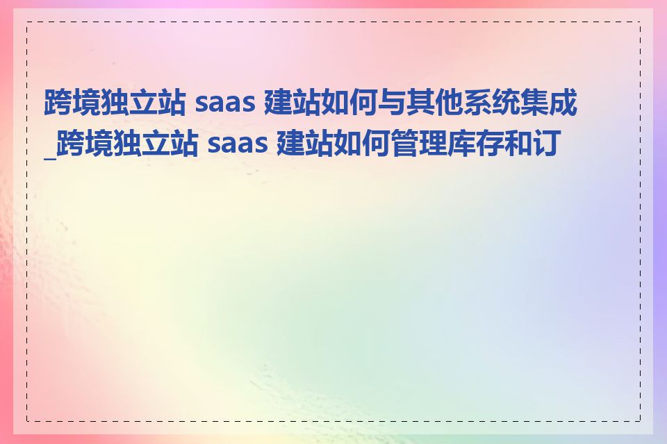 跨境独立站 saas 建站如何与其他系统集成_跨境独立站 saas 建站如何管理库存和订单