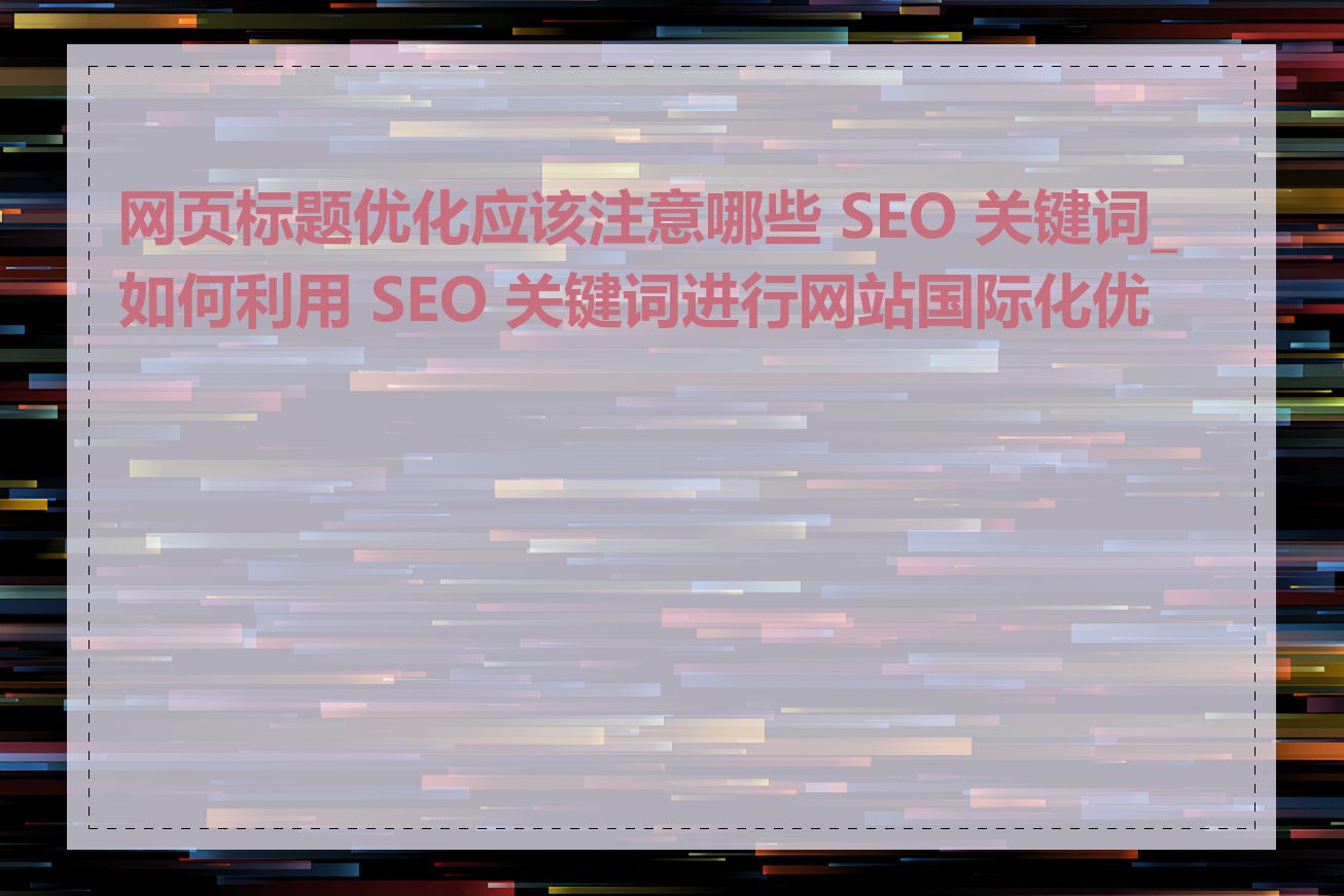 网页标题优化应该注意哪些 SEO 关键词_如何利用 SEO 关键词进行网站国际化优化