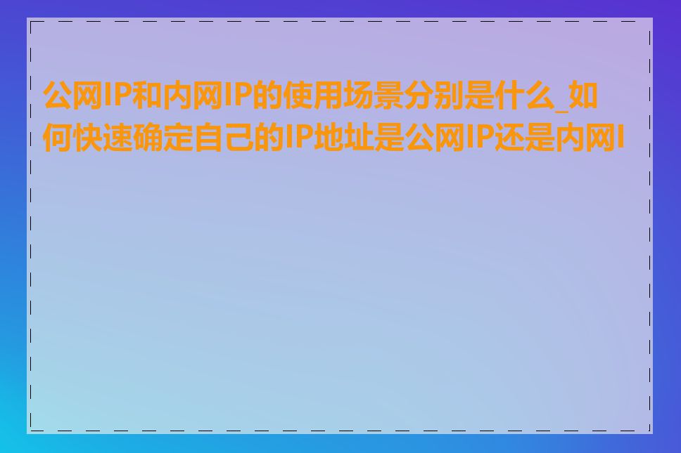 公网IP和内网IP的使用场景分别是什么_如何快速确定自己的IP地址是公网IP还是内网IP