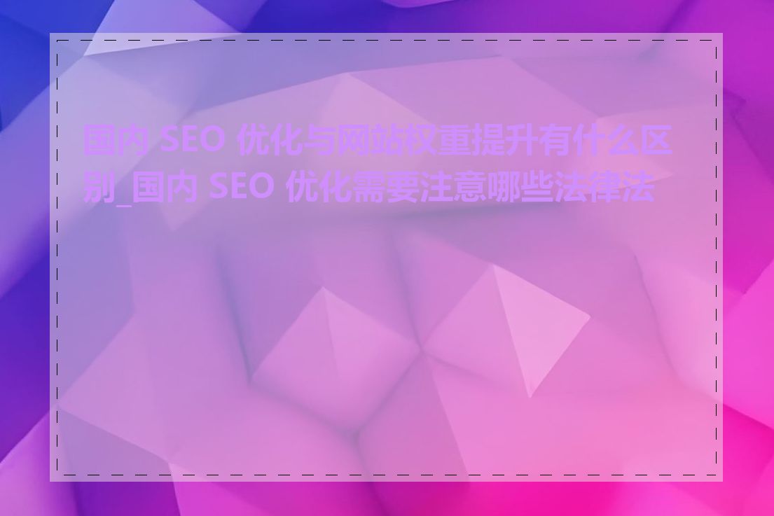 国内 SEO 优化与网站权重提升有什么区别_国内 SEO 优化需要注意哪些法律法规