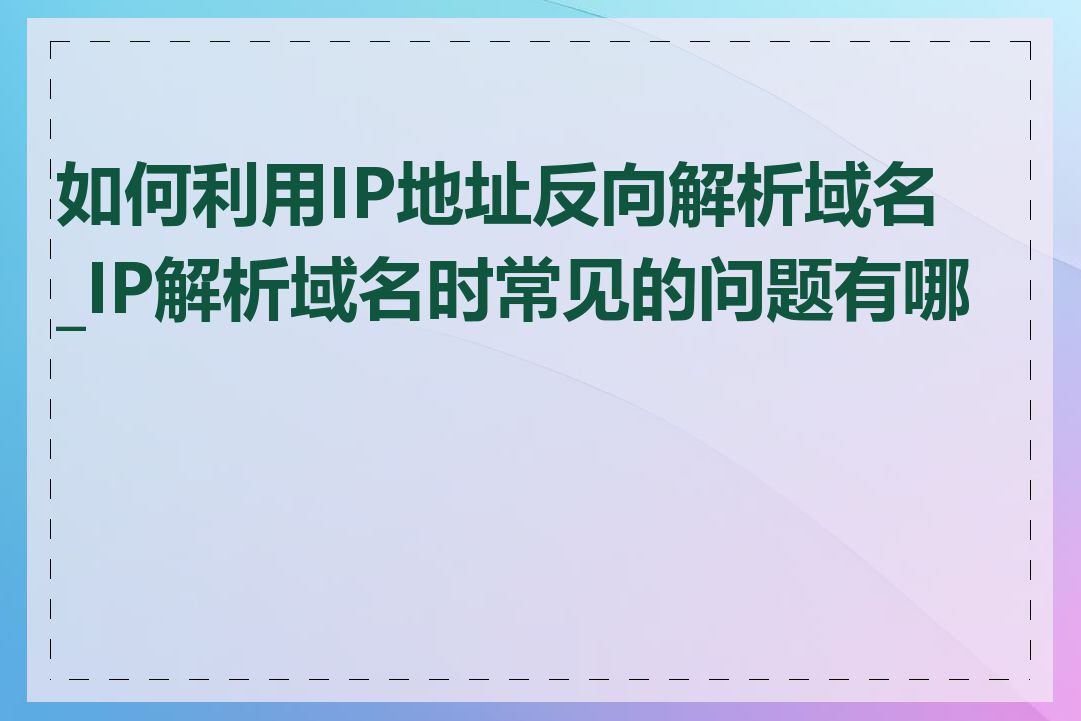 如何利用IP地址反向解析域名_IP解析域名时常见的问题有哪些