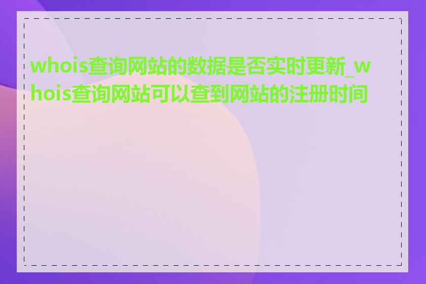 whois查询网站的数据是否实时更新_whois查询网站可以查到网站的注册时间吗