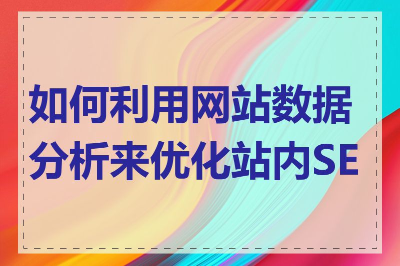 如何利用网站数据分析来优化站内SEO