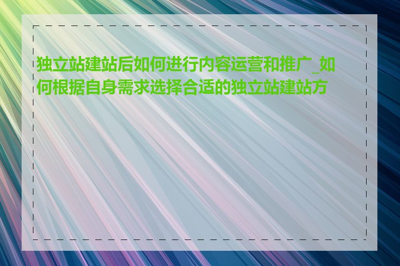 独立站建站后如何进行内容运营和推广_如何根据自身需求选择合适的独立站建站方式