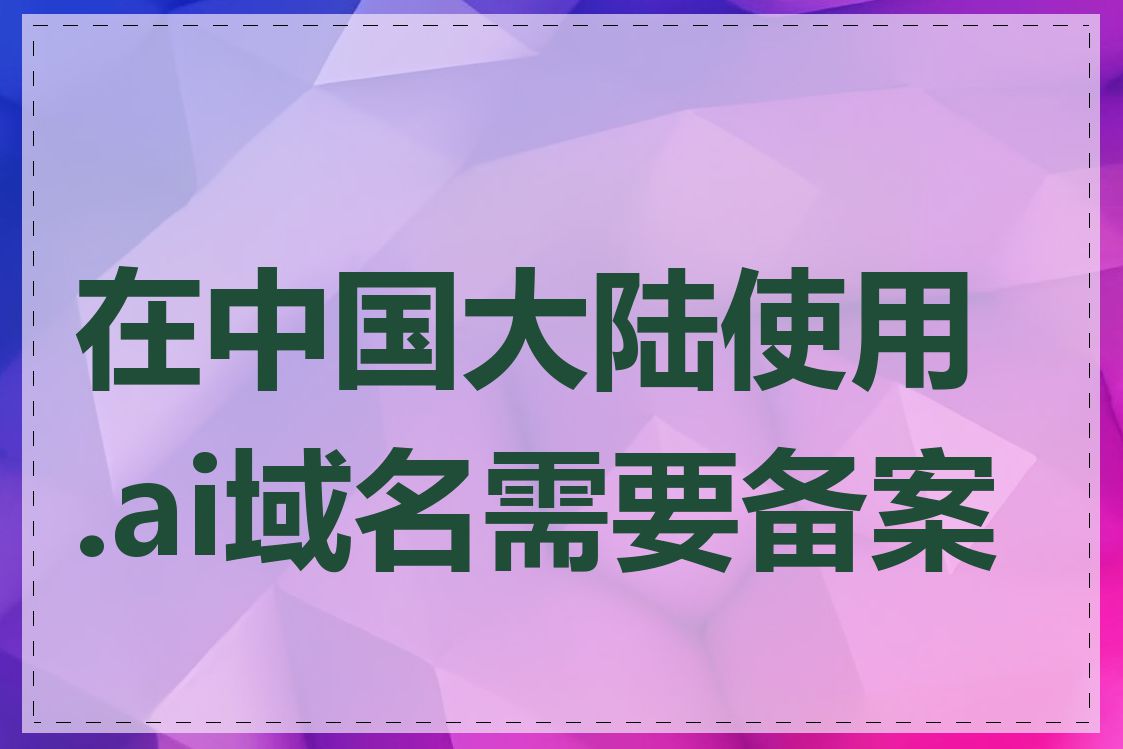 在中国大陆使用.ai域名需要备案吗