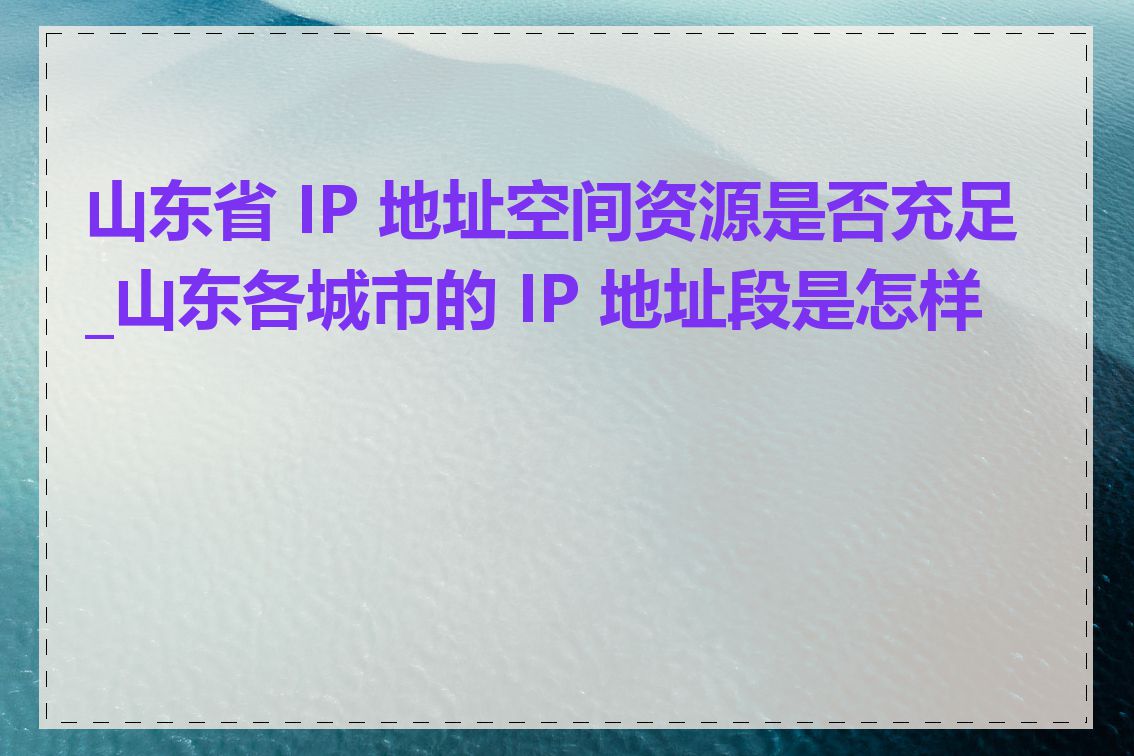 山东省 IP 地址空间资源是否充足_山东各城市的 IP 地址段是怎样的