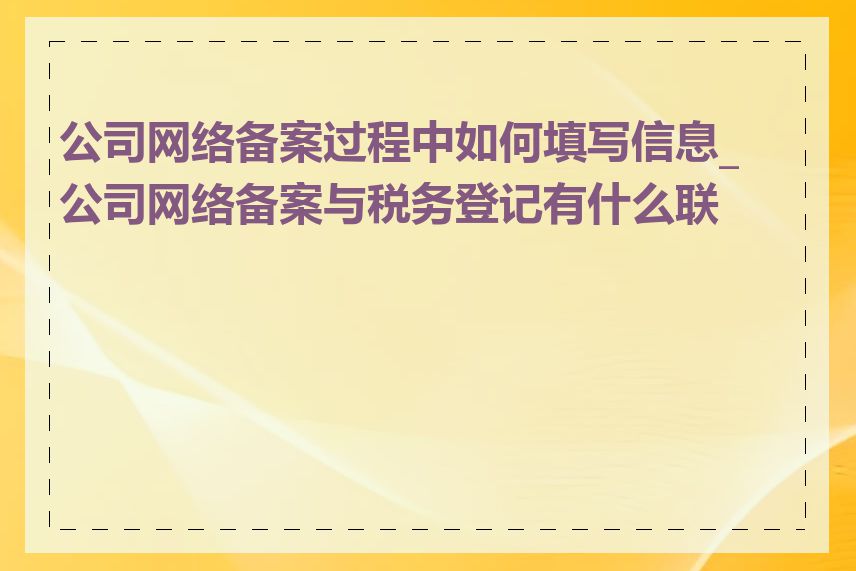 公司网络备案过程中如何填写信息_公司网络备案与税务登记有什么联系