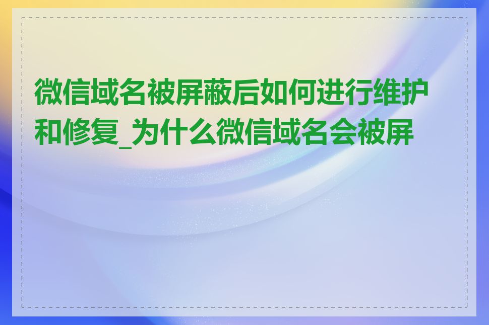 微信域名被屏蔽后如何进行维护和修复_为什么微信域名会被屏蔽