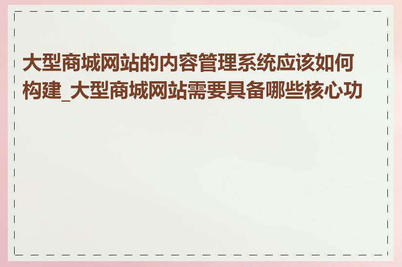 大型商城网站的内容管理系统应该如何构建_大型商城网站需要具备哪些核心功能