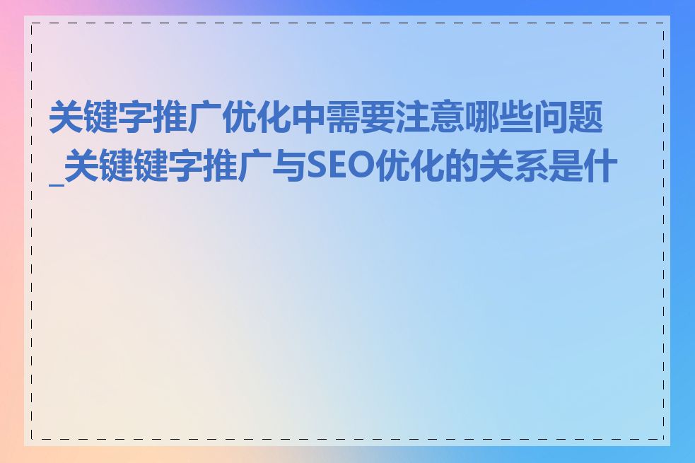 关键字推广优化中需要注意哪些问题_关键键字推广与SEO优化的关系是什么