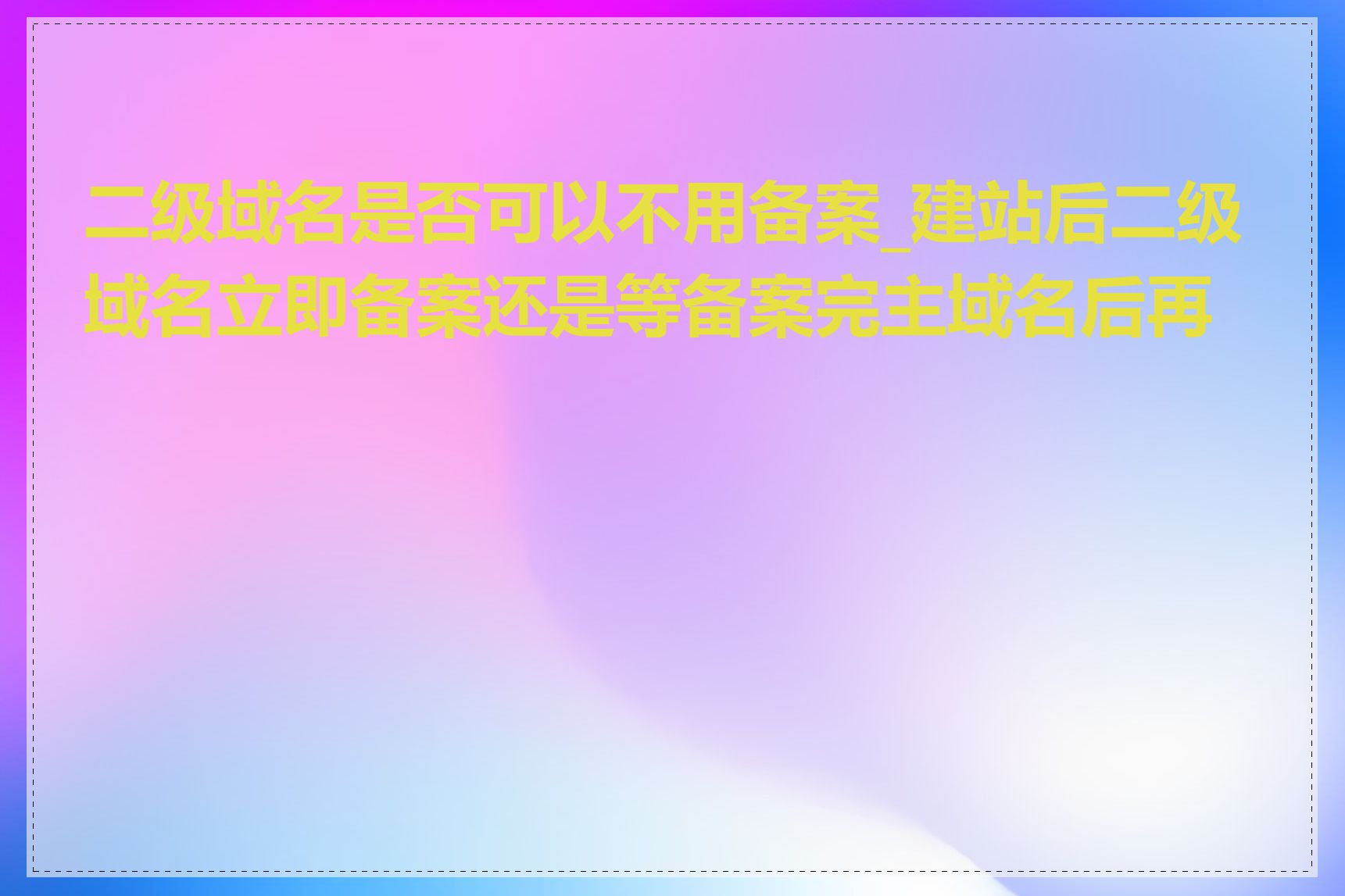 二级域名是否可以不用备案_建站后二级域名立即备案还是等备案完主域名后再备