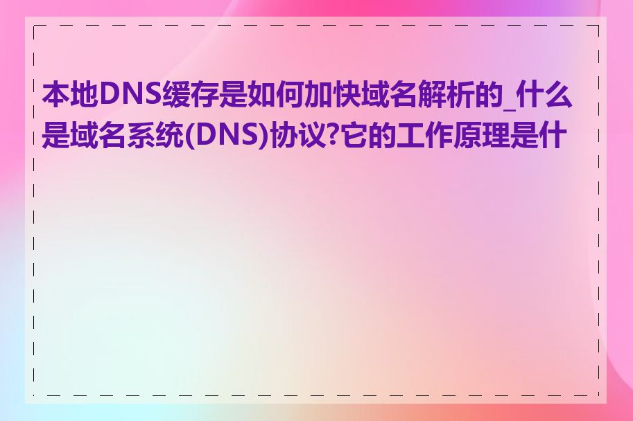 本地DNS缓存是如何加快域名解析的_什么是域名系统(DNS)协议?它的工作原理是什么