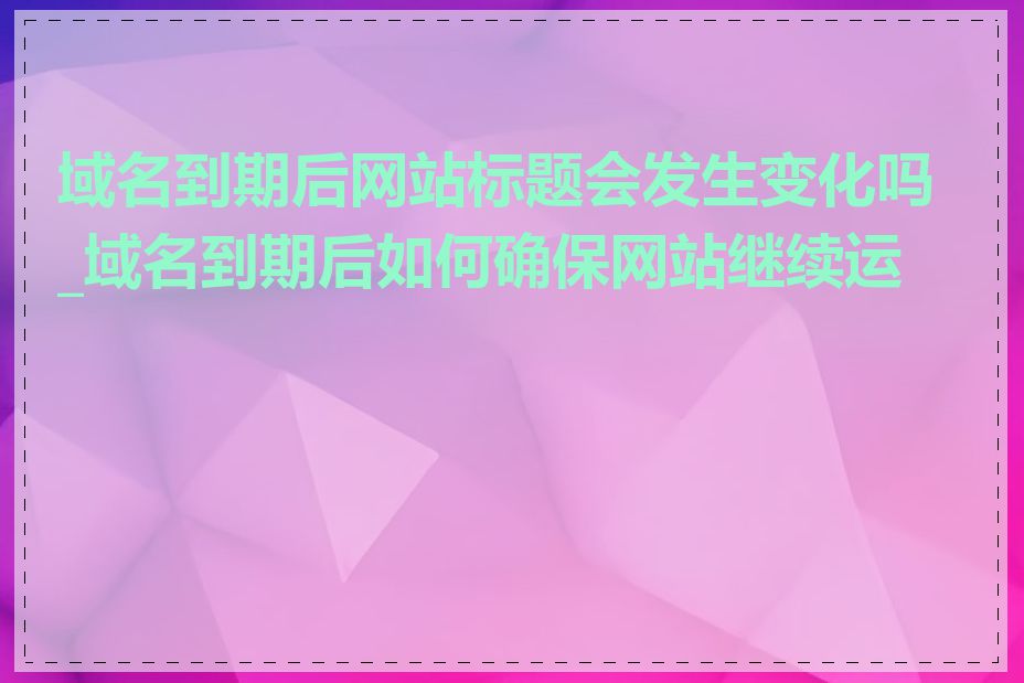 域名到期后网站标题会发生变化吗_域名到期后如何确保网站继续运营